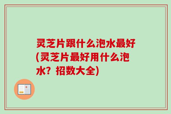 灵芝片跟什么泡水最好(灵芝片最好用什么泡水？招数大全)-第1张图片-卓越灵芝孢子粉