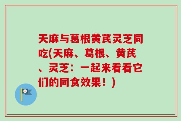 天麻与葛根黄芪灵芝同吃(天麻、葛根、黄芪、灵芝：一起来看看它们的同食效果！)-第1张图片-卓越灵芝孢子粉