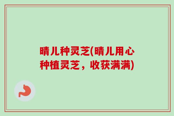 晴儿种灵芝(晴儿用心种植灵芝，收获满满)-第1张图片-卓越灵芝孢子粉
