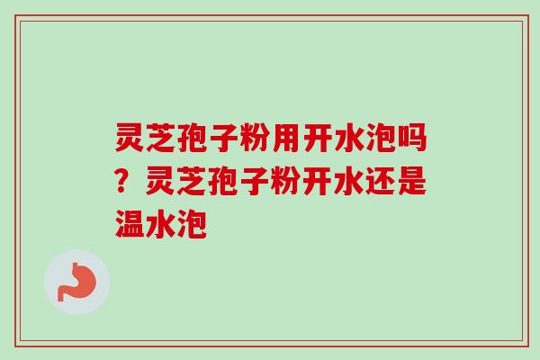 灵芝孢子粉用开水泡吗？灵芝孢子粉开水还是温水泡-第1张图片-卓越灵芝孢子粉