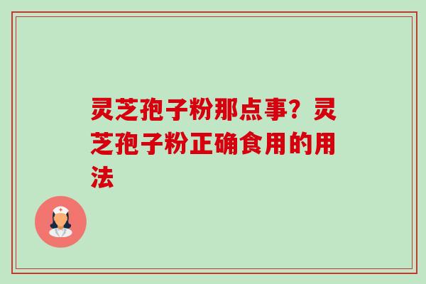灵芝孢子粉那点事？灵芝孢子粉正确食用的用法-第1张图片-卓越灵芝孢子粉