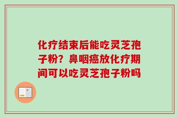 化疗结束后能吃灵芝孢子粉?鼻咽癌放化疗期间可以吃灵芝孢子粉吗-第1张图片-卓越灵芝孢子粉 化疗结束后能吃灵芝孢子粉?鼻咽癌放化疗期间可以吃灵芝孢子粉吗-第1张图片-卓越灵芝孢子粉