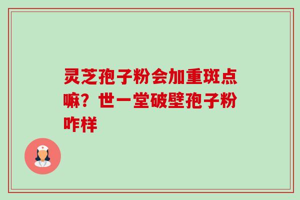 灵芝孢子粉会加重斑点嘛?世一堂破壁孢子粉咋样-第1张图片-卓越灵芝孢子粉 灵芝孢子粉会加重斑点嘛?世一堂破壁孢子粉咋样-第1张图片-卓越灵芝孢子粉