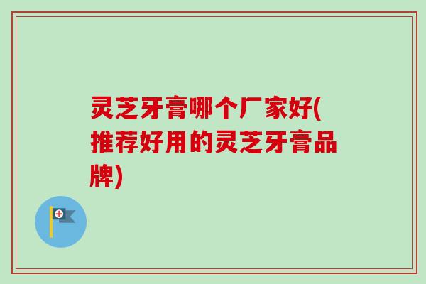 灵芝牙膏哪个厂家好(推荐好用的灵芝牙膏品牌)-第1张图片-卓越灵芝孢子粉 灵芝牙膏哪个厂家好(推荐好用的灵芝牙膏品牌)-第1张图片-卓越灵芝孢子粉