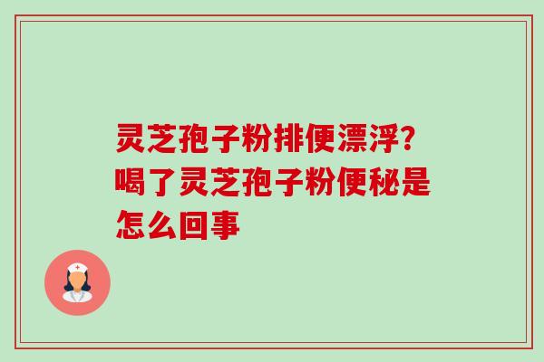 灵芝孢子粉排便漂浮？喝了灵芝孢子粉便秘是怎么回事-第1张图片-卓越灵芝孢子粉