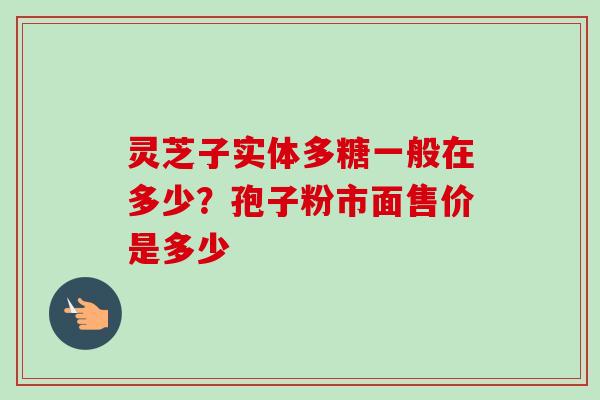 灵芝子实体多糖一般在多少?孢子粉市面售价是多少-第1张图片-卓越灵芝孢子粉 灵芝子实体多糖一般在多少?孢子粉市面售价是多少-第1张图片-卓越灵芝孢子粉