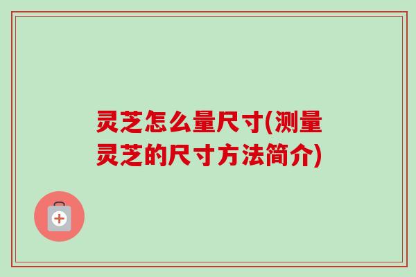 灵芝怎么量尺寸(测量灵芝的尺寸方法简介)-第1张图片-卓越灵芝孢子粉
