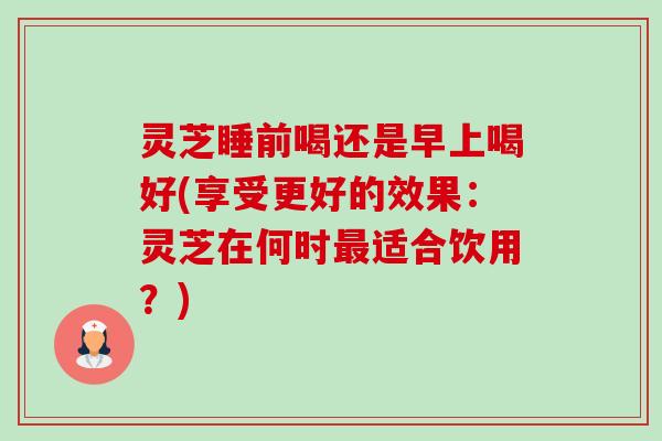 灵芝睡前喝还是早上喝好(享受更好的效果:灵芝在何时最适合饮用?)-第1张图片-卓越灵芝孢子粉 灵芝睡前喝还是早上喝好(享受更好的效果:灵芝在何时最适合饮用?)-第1张图片-卓越灵芝孢子粉