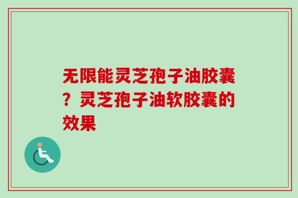 无限能灵芝孢子油胶囊?灵芝孢子油软胶囊的效果-第1张图片-卓越灵芝孢子粉 无限能灵芝孢子油胶囊?灵芝孢子油软胶囊的效果-第1张图片-卓越灵芝孢子粉