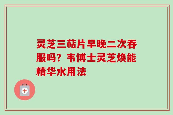 灵芝三萜片早晚二次吞服吗?韦博士灵芝焕能精华水用法-第1张图片-卓越灵芝孢子粉 灵芝三萜片早晚二次吞服吗?韦博士灵芝焕能精华水用法-第1张图片-卓越灵芝孢子粉