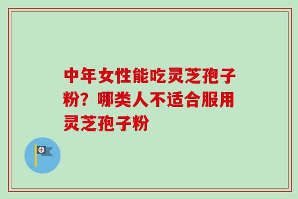 中年女性能吃灵芝孢子粉?哪类人不适合服用灵芝孢子粉-第1张图片-卓越灵芝孢子粉 中年女性能吃灵芝孢子粉?哪类人不适合服用灵芝孢子粉-第1张图片-卓越灵芝孢子粉