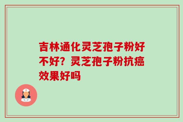 吉林通化灵芝孢子粉好不好?灵芝孢子粉抗癌效果好吗-第1张图片-卓越灵芝孢子粉 吉林通化灵芝孢子粉好不好?灵芝孢子粉抗癌效果好吗-第1张图片-卓越灵芝孢子粉