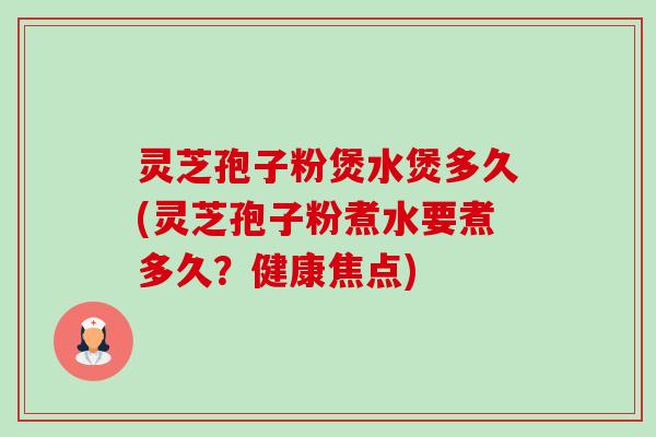 灵芝孢子粉煲水煲多久(灵芝孢子粉煮水要煮多久?健康焦点)-第1张图片-卓越灵芝孢子粉 灵芝孢子粉煲水煲多久(灵芝孢子粉煮水要煮多久?健康焦点)-第1张图片-卓越灵芝孢子粉