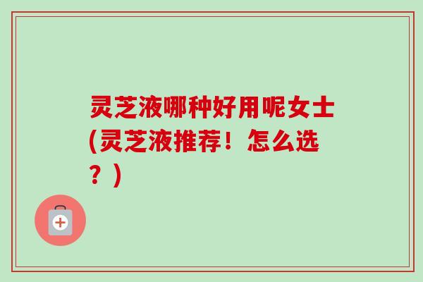 灵芝液哪种好用呢女士(灵芝液推荐!怎么选?)-第1张图片-卓越灵芝孢子粉 灵芝液哪种好用呢女士(灵芝液推荐!怎么选?)-第1张图片-卓越灵芝孢子粉