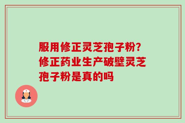服用修正灵芝孢子粉?修正药业生产破壁灵芝孢子粉是真的吗-第1张图片-卓越灵芝孢子粉 服用修正灵芝孢子粉?修正药业生产破壁灵芝孢子粉是真的吗-第1张图片-卓越灵芝孢子粉