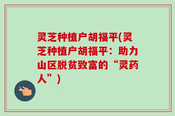 灵芝种植户胡福平(灵芝种植户胡福平:助力山区脱贫致富的“灵药人”)-第1张图片-卓越灵芝孢子粉 灵芝种植户胡福平(灵芝种植户胡福平:助力山区脱贫致富的“灵药人”)-第1张图片-卓越灵芝孢子粉