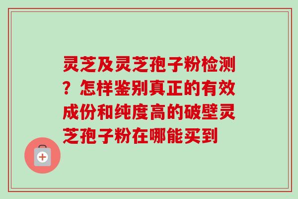 灵芝及灵芝孢子粉检测？怎样鉴别真正的有效成份和纯度高的破壁灵芝孢子粉在哪能买到-第1张图片-卓越灵芝孢子粉