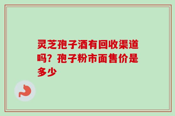 灵芝孢子酒有回收渠道吗?孢子粉市面售价是多少-第1张图片-卓越灵芝孢子粉 灵芝孢子酒有回收渠道吗?孢子粉市面售价是多少-第1张图片-卓越灵芝孢子粉