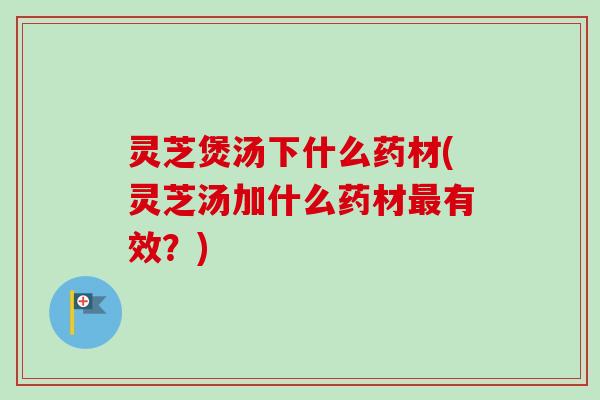 灵芝煲汤下什么药材(灵芝汤加什么药材最有效?)-第1张图片-卓越灵芝孢子粉 灵芝煲汤下什么药材(灵芝汤加什么药材最有效?)-第1张图片-卓越灵芝孢子粉
