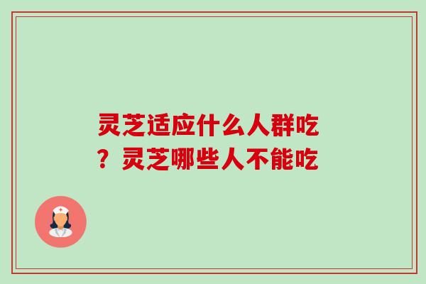 灵芝适应什么人群吃 ?灵芝哪些人不能吃-第1张图片-卓越灵芝孢子粉 灵芝适应什么人群吃 ?灵芝哪些人不能吃-第1张图片-卓越灵芝孢子粉