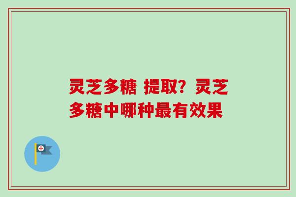 灵芝多糖 提取?灵芝多糖中哪种最有效果-第1张图片-卓越灵芝孢子粉 灵芝多糖 提取?灵芝多糖中哪种最有效果-第1张图片-卓越灵芝孢子粉