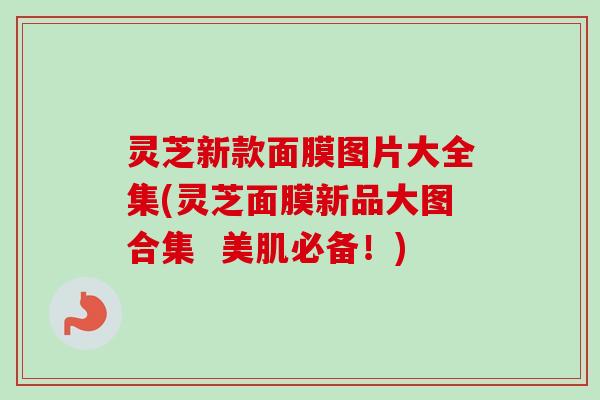 灵芝新款面膜图片大全集(灵芝面膜新品大图合集 美肌必备!)-第1张图片-卓越灵芝孢子粉 灵芝新款面膜图片大全集(灵芝面膜新品大图合集 美肌必备!)-第1张图片-卓越灵芝孢子粉