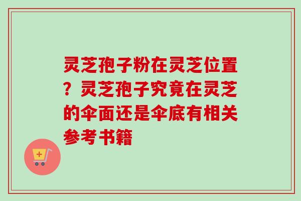 灵芝孢子粉在灵芝位置？灵芝孢子究竟在灵芝的伞面还是伞底有相关参考书籍-第1张图片-卓越灵芝孢子粉