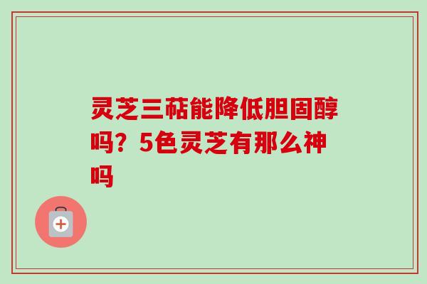 灵芝三萜能降低胆固醇吗?5色灵芝有那么神吗-第1张图片-卓越灵芝孢子粉 灵芝三萜能降低胆固醇吗?5色灵芝有那么神吗-第1张图片-卓越灵芝孢子粉