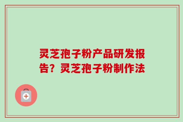 灵芝孢子粉产品研发报告？灵芝孢子粉制作法-第1张图片-卓越灵芝孢子粉