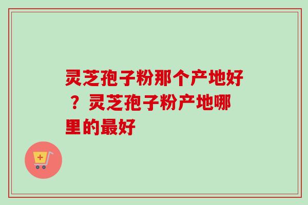 灵芝孢子粉那个产地好 ?灵芝孢子粉产地哪里的最好-第1张图片-卓越灵芝孢子粉 灵芝孢子粉那个产地好 ?灵芝孢子粉产地哪里的最好-第1张图片-卓越灵芝孢子粉