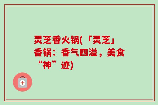 灵芝香火锅(「灵芝」香锅:香气四溢,美食“神”迹)-第1张图片-卓越灵芝孢子粉 灵芝香火锅(「灵芝」香锅:香气四溢,美食“神”迹)-第1张图片-卓越灵芝孢子粉