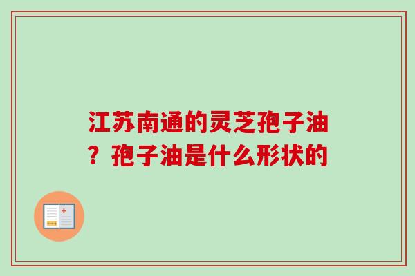 江苏南通的灵芝孢子油?孢子油是什么形状的-第1张图片-卓越灵芝孢子粉 江苏南通的灵芝孢子油?孢子油是什么形状的-第1张图片-卓越灵芝孢子粉