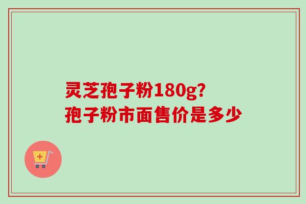 灵芝孢子粉180g?孢子粉市面售价是多少-第1张图片-卓越灵芝孢子粉 灵芝孢子粉180g?孢子粉市面售价是多少-第1张图片-卓越灵芝孢子粉