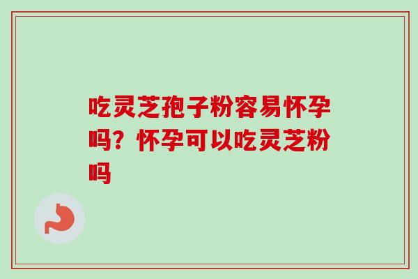吃灵芝孢子粉容易怀孕吗?怀孕可以吃灵芝粉吗-第1张图片-卓越灵芝孢子粉 吃灵芝孢子粉容易怀孕吗?怀孕可以吃灵芝粉吗-第1张图片-卓越灵芝孢子粉