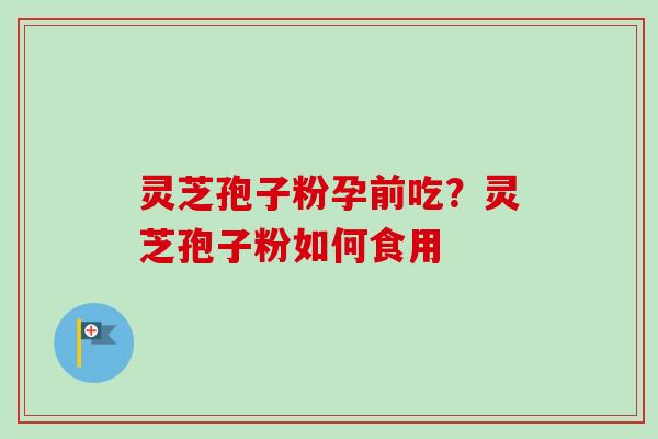 灵芝孢子粉孕前吃？灵芝孢子粉如何食用-第1张图片-卓越灵芝孢子粉