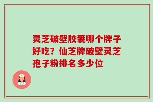 灵芝破壁胶囊哪个牌子好吃?仙芝牌破壁灵芝孢子粉排名多少位-第1张图片-卓越灵芝孢子粉 灵芝破壁胶囊哪个牌子好吃?仙芝牌破壁灵芝孢子粉排名多少位-第1张图片-卓越灵芝孢子粉