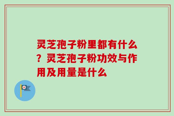 灵芝孢子粉里都有什么？灵芝孢子粉功效与作用及用量是什么-第1张图片-卓越灵芝孢子粉