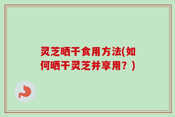 灵芝晒干食用方法(如何晒干灵芝并享用？)-第1张图片-卓越灵芝孢子粉
