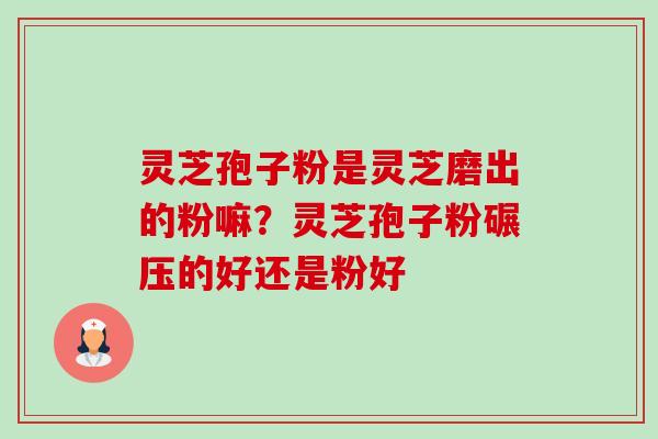 灵芝孢子粉是灵芝磨出的粉嘛?灵芝孢子粉碾压的好还是粉好-第1张图片-卓越灵芝孢子粉 灵芝孢子粉是灵芝磨出的粉嘛?灵芝孢子粉碾压的好还是粉好-第1张图片-卓越灵芝孢子粉