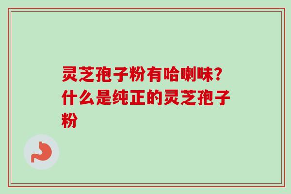 灵芝孢子粉有哈喇味?什么是纯正的灵芝孢子粉-第1张图片-卓越灵芝孢子粉 灵芝孢子粉有哈喇味?什么是纯正的灵芝孢子粉-第1张图片-卓越灵芝孢子粉