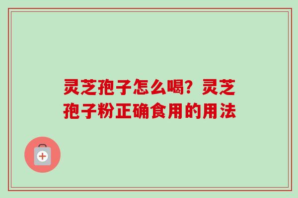 灵芝孢子怎么喝?灵芝孢子粉正确食用的用法-第1张图片-卓越灵芝孢子粉 灵芝孢子怎么喝?灵芝孢子粉正确食用的用法-第1张图片-卓越灵芝孢子粉