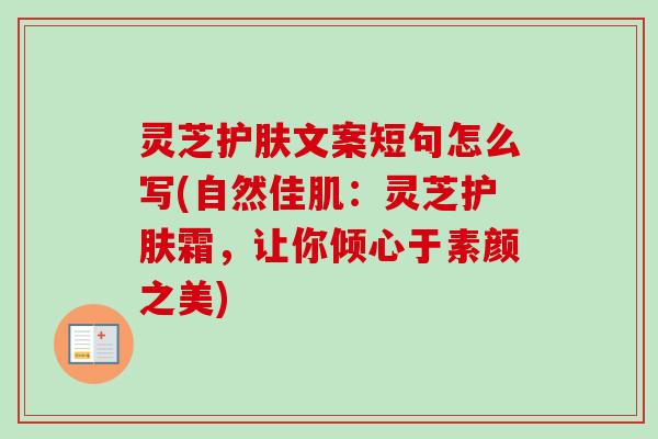 灵芝护肤文案短句怎么写(自然佳肌：灵芝护肤霜，让你倾心于素颜之美)-第1张图片-卓越灵芝孢子粉