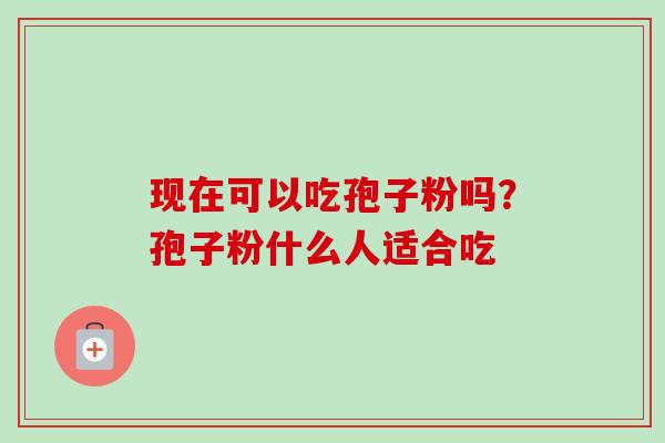 现在可以吃孢子粉吗？孢子粉什么人适合吃-第1张图片-卓越灵芝孢子粉