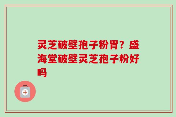 灵芝破壁孢子粉胃？盛海堂破壁灵芝孢子粉好吗-第1张图片-卓越灵芝孢子粉
