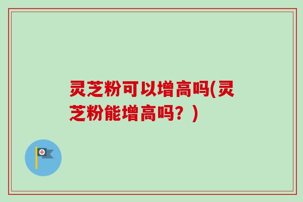 灵芝粉可以增高吗(灵芝粉能增高吗?)-第1张图片-卓越灵芝孢子粉 灵芝粉可以增高吗(灵芝粉能增高吗?)-第1张图片-卓越灵芝孢子粉