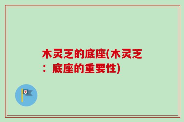 木灵芝的底座(木灵芝:底座的重要性)-第1张图片-卓越灵芝孢子粉 木灵芝的底座(木灵芝:底座的重要性)-第1张图片-卓越灵芝孢子粉