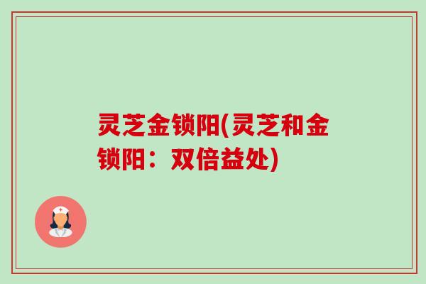 灵芝金锁阳(灵芝和金锁阳:双倍益处)-第1张图片-卓越灵芝孢子粉 灵芝金锁阳(灵芝和金锁阳:双倍益处)-第1张图片-卓越灵芝孢子粉