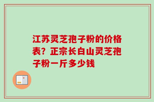 江苏灵芝孢子粉的价格表?正宗长白山灵芝孢子粉一斤多少钱-第1张图片-卓越灵芝孢子粉 江苏灵芝孢子粉的价格表?正宗长白山灵芝孢子粉一斤多少钱-第1张图片-卓越灵芝孢子粉