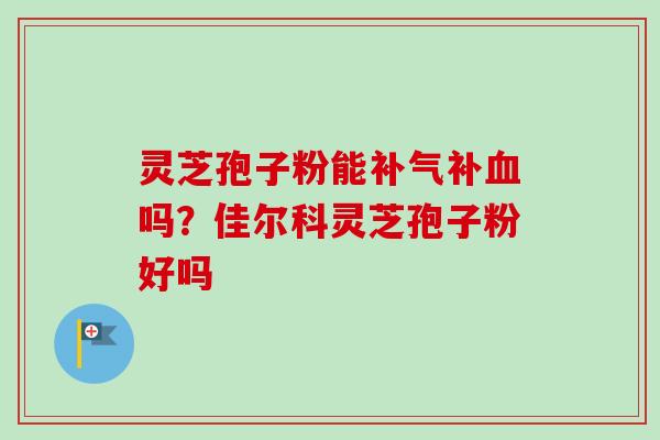 灵芝孢子粉能补气补血吗?佳尔科灵芝孢子粉好吗-第1张图片-卓越灵芝孢子粉 灵芝孢子粉能补气补血吗?佳尔科灵芝孢子粉好吗-第1张图片-卓越灵芝孢子粉