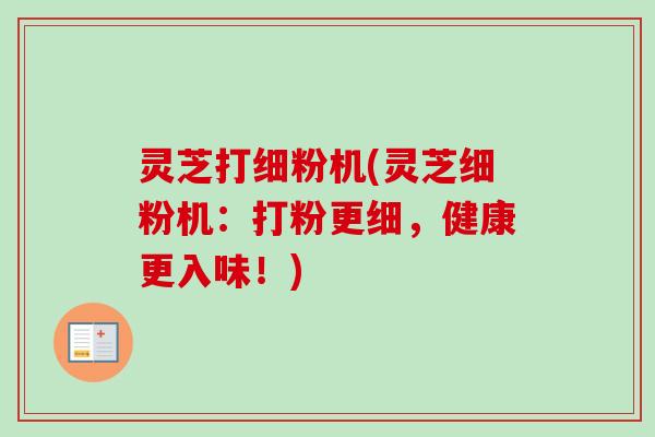 灵芝打细粉机(灵芝细粉机:打粉更细,健康更入味!)-第1张图片-卓越灵芝孢子粉 灵芝打细粉机(灵芝细粉机:打粉更细,健康更入味!)-第1张图片-卓越灵芝孢子粉